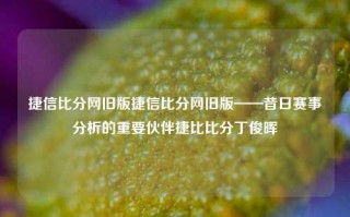 捷信比分网旧版捷信比分网旧版——昔日赛事分析的重要伙伴捷比比分丁俊晖