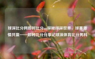 球深比分网即时比分qq探秘球深世界，球赛激情共襄——即时比分分享记球深体育比分男科