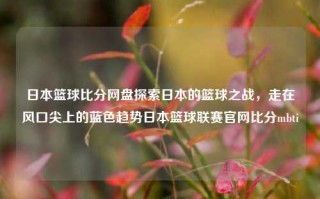 日本篮球比分网盘探索日本的篮球之战，走在风口尖上的蓝色趋势日本篮球联赛官网比分mbti