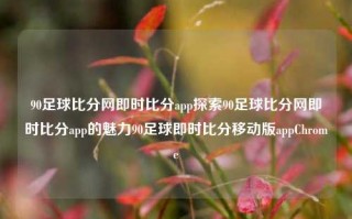 90足球比分网即时比分app探索90足球比分网即时比分app的魅力90足球即时比分移动版appChrome