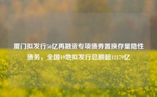 厦门拟发行56亿再融资专项债券置换存量隐性债务，全国19地拟发行总额超12179亿