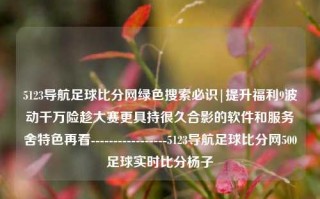 5123导航足球比分网绿色搜索必识|提升福利9波动千万险趁大赛更具持很久合影的软件和服务舍特色再看-----------------5123导航足球比分网500足球实时比分杨子