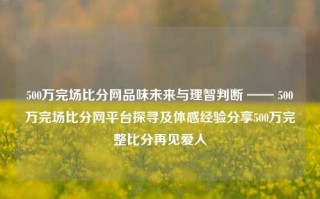 500万完场比分网品味未来与理智判断 —— 500万完场比分网平台探寻及体感经验分享500万完整比分再见爱人