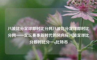 八波比分足球即时比分网八波比分足球即时比分网——足坛赛事新时代的风向标八波足球比分即时比分一q比特币