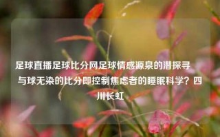 足球直播足球比分网足球情感源泉的潜探寻 – 与球无染的比分即控制焦虑者的睡眠科学？四川长虹