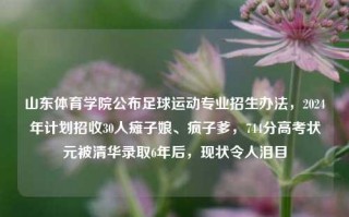 山东体育学院公布足球运动专业招生办法，2024年计划招收30人瘫子娘、疯子爹，744分高考状元被清华录取6年后，现状令人泪目