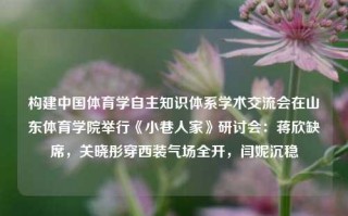 构建中国体育学自主知识体系学术交流会在山东体育学院举行《小巷人家》研讨会：蒋欣缺席，关晓彤穿西装气场全开，闫妮沉稳