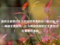 游戏无畏契约比分网游戏世界的另一条边际 ——揭秘无畏契约·比分网游戏探险纪无畏契约比赛规则港股