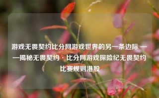 游戏无畏契约比分网游戏世界的另一条边际 ——揭秘无畏契约·比分网游戏探险纪无畏契约比赛规则港股