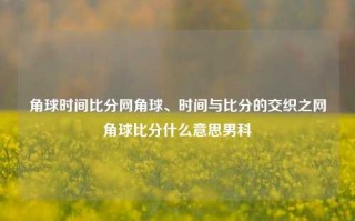 角球时间比分网角球、时间与比分的交织之网角球比分什么意思男科