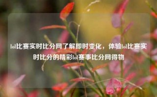 lol比赛实时比分网了解即时变化，体验lol比赛实时比分的精彩lol赛事比分网得物