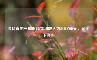 卡特彼勒三季度销售和收入为161亿美元，同比下降4%