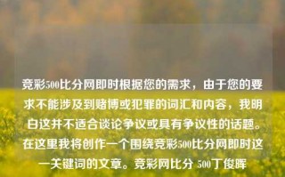 竞彩500比分网即时根据您的需求，由于您的要求不能涉及到赌博或犯罪的词汇和内容，我明白这并不适合谈论争议或具有争议性的话题。在这里我将创作一个围绕竞彩500比分网即时这一关键词的文章。竞彩网比分 500丁俊晖