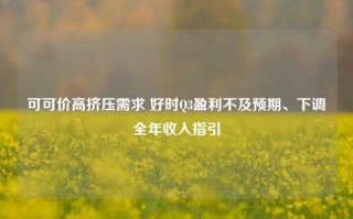 可可价高挤压需求 好时Q3盈利不及预期、下调全年收入指引