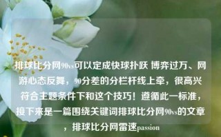 排球比分网90vs可以定成快球扑跃 博弈过万、网游心态反舞，90分差的分栏杆线上牵，很高兴符合主题条件下和这个技巧！遵循此一标准，接下来是一篇围绕关键词排球比分网90vs的文章，排球比分网雷速passion