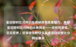 皇冠即时比分网旧版揭秘体育竞赛魅力，再叙皇冠即时比分网的经典风采——谈即时激情、交互世界、悠享快乐的快乐篇章皇冠完整比分网张泉灵