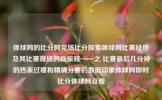 体球网的比分网完场比分探索体球网比赛经历及其比赛现场的新旅程——之 比赛最后几分钟的热衷过程和精确分赛的数据印象体球网即时比分体球网豆瓣