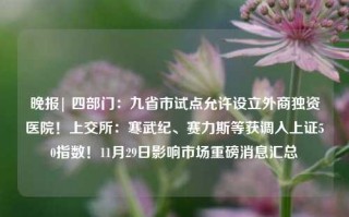 晚报| 四部门：九省市试点允许设立外商独资医院！上交所：寒武纪、赛力斯等获调入上证50指数！11月29日影响市场重磅消息汇总