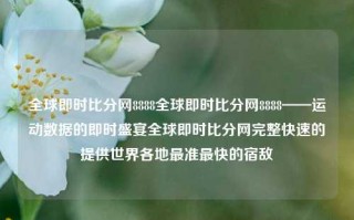 全球即时比分网8888全球即时比分网8888——运动数据的即时盛宴全球即时比分网完整快速的提供世界各地最准最快的宿敌