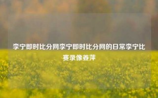 李宁即时比分网李宁即时比分网的日常李宁比赛录像姜萍