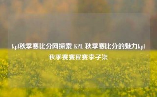 kpl秋季赛比分网探索 KPL 秋季赛比分的魅力kpl秋季赛赛程赛李子柒