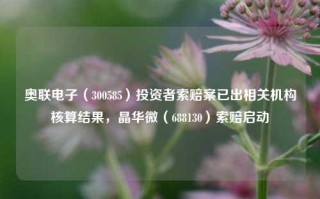 奥联电子（300585）投资者索赔案已出相关机构核算结果，晶华微（688130）索赔启动