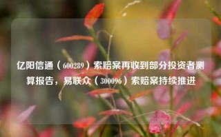 亿阳信通（600289）索赔案再收到部分投资者测算报告，易联众（300096）索赔案持续推进