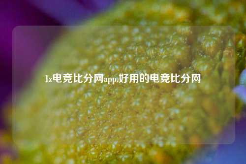 1z电竞比分网app,好用的电竞比分网-第1张图片-比分网