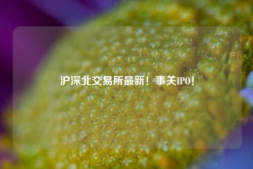 沪深北交易所最新！事关IPO！-第1张图片-比分网