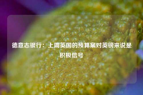 德意志银行：上周英国的预算案对英镑来说是积极信号-第1张图片-比分网