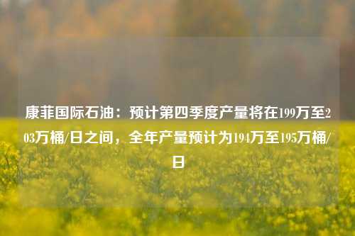 康菲国际石油：预计第四季度产量将在199万至203万桶/日之间，全年产量预计为194万至195万桶/日-第1张图片-比分网