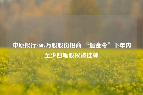 中原银行2607万股股份招商 “退金令”下年内至少四笔股权被挂牌-第1张图片-比分网