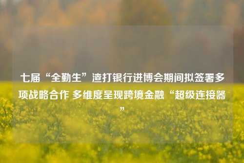 七届“全勤生”渣打银行进博会期间拟签署多项战略合作 多维度呈现跨境金融“超级连接器”-第1张图片-比分网