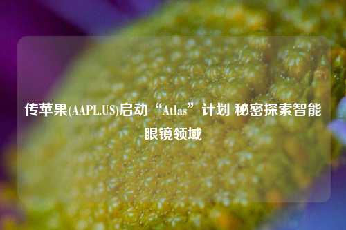 传苹果(AAPL.US)启动“Atlas”计划 秘密探索智能眼镜领域-第1张图片-比分网