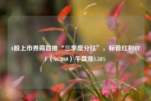 A股上市券商首推“三季度分红”，标普红利ETF（562060）午盘涨1.58%-第1张图片-比分网