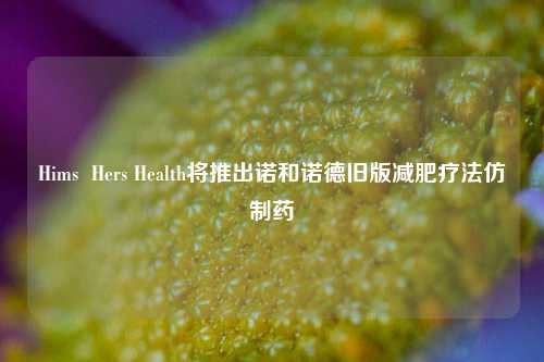 Hims  Hers Health将推出诺和诺德旧版减肥疗法仿制药-第1张图片-比分网