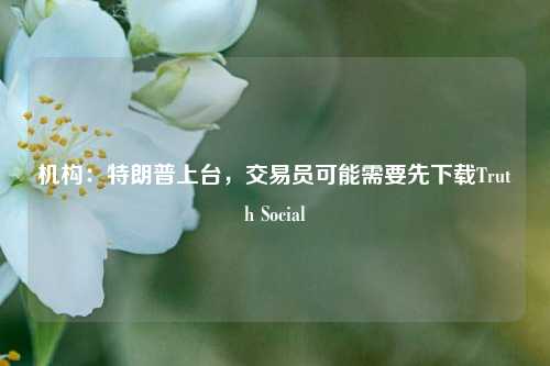 机构：特朗普上台，交易员可能需要先下载Truth Social-第1张图片-比分网