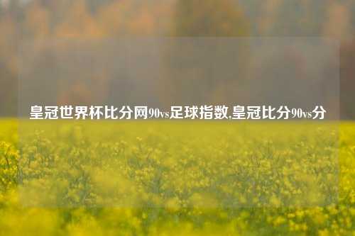 皇冠世界杯比分网90vs足球指数,皇冠比分90vs分-第1张图片-比分网