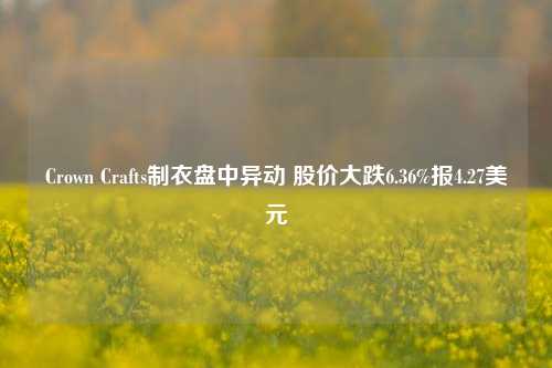 Crown Crafts制衣盘中异动 股价大跌6.36%报4.27美元-第1张图片-比分网