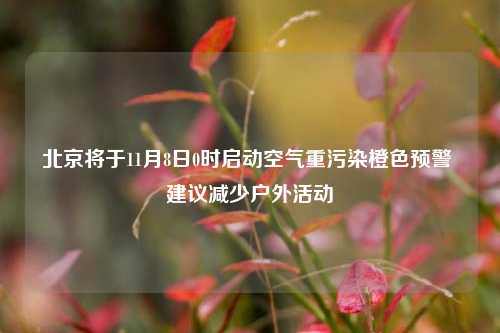 北京将于11月8日0时启动空气重污染橙色预警 建议减少户外活动-第1张图片-比分网