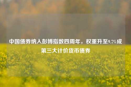 中国债券纳入彭博指数四周年，权重升至9.7%成第三大计价货币债券-第1张图片-比分网