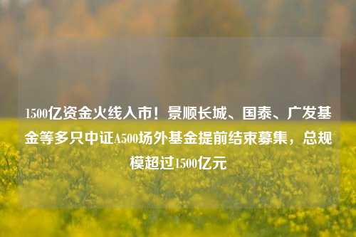 1500亿资金火线入市！景顺长城、国泰、广发基金等多只中证A500场外基金提前结束募集，总规模超过1500亿元-第1张图片-比分网