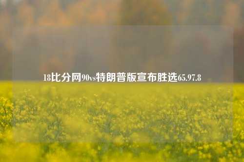 18比分网90vs特朗普版宣布胜选65.97.8-第1张图片-比分网