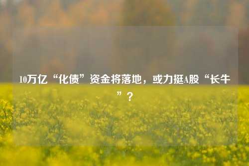 10万亿“化债”资金将落地，或力挺A股“长牛”？-第1张图片-比分网