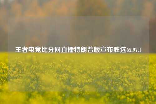 王者电竞比分网直播特朗普版宣布胜选65.97.1-第1张图片-比分网