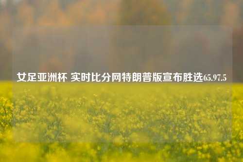 女足亚洲杯 实时比分网特朗普版宣布胜选65.97.5-第1张图片-比分网