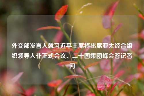 外交部发言人就习近平主席将出席亚太经合组织领导人非正式会议、二十国集团峰会答记者问-第1张图片-比分网