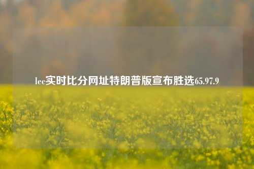 lec实时比分网址特朗普版宣布胜选65.97.9-第1张图片-比分网