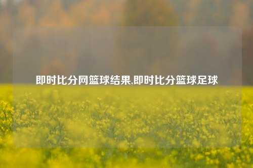 即时比分网篮球结果,即时比分篮球足球-第1张图片-比分网