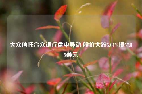 大众信托合众银行盘中异动 股价大跌5.01%报57.85美元-第1张图片-比分网